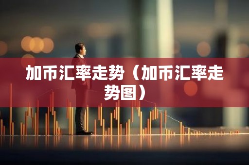 加币汇率走势（加币汇率走势图）