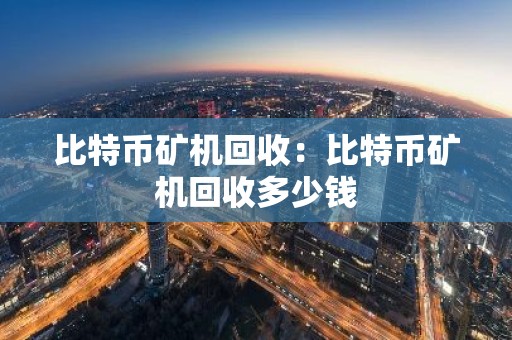 比特币矿机回收：比特币矿机回收多少钱