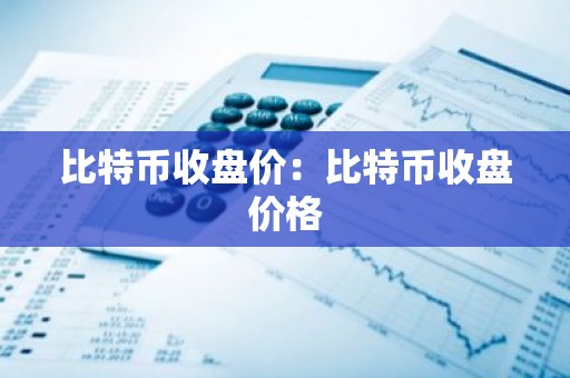 比特币收盘价：比特币收盘价格