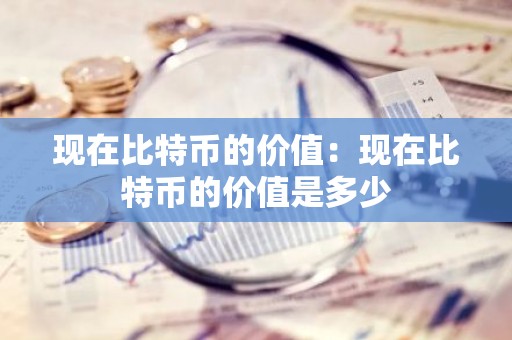 现在比特币的价值：现在比特币的价值是多少