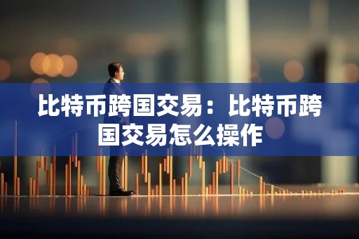 比特币跨国交易：比特币跨国交易怎么操作