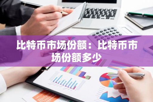 比特币市场份额：比特币市场份额多少