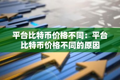 平台比特币价格不同：平台比特币价格不同的原因