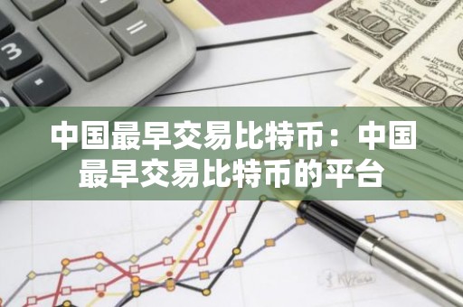 中国最早交易比特币：中国最早交易比特币的平台