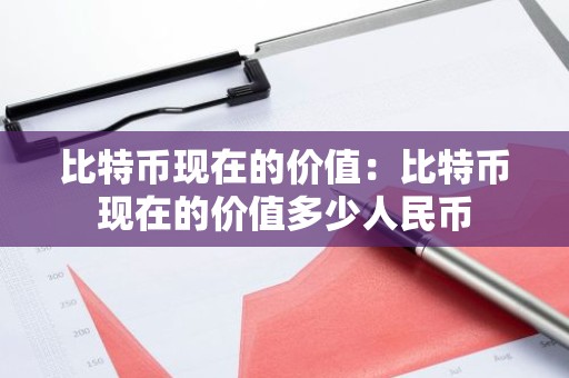 比特币现在的价值：比特币现在的价值多少人民币