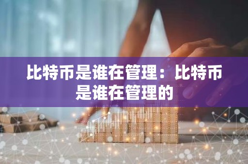 比特币是谁在管理：比特币是谁在管理的