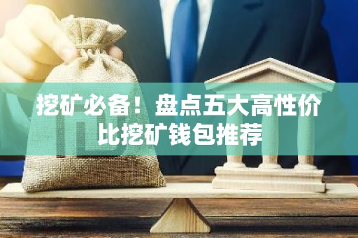 挖矿必备！盘点五大高性价比挖矿钱包推荐