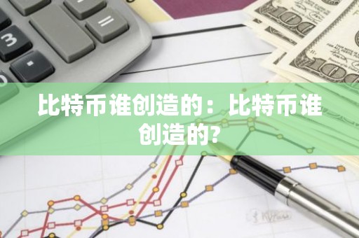 比特币谁创造的：比特币谁创造的?