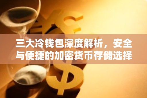 三大冷钱包深度解析，安全与便捷的加密货币存储选择