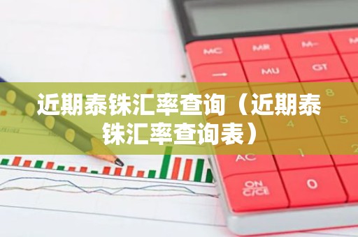 近期泰铢汇率查询（近期泰铢汇率查询表）