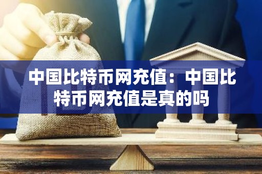 中国比特币网充值：中国比特币网充值是真的吗