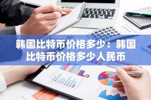 韩国比特币价格多少：韩国比特币价格多少人民币
