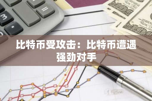 比特币受攻击：比特币遭遇强劲对手