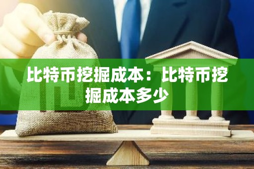 比特币挖掘成本：比特币挖掘成本多少