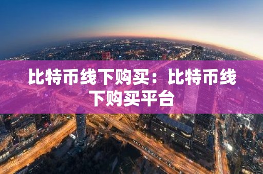 比特币线下购买：比特币线下购买平台