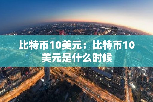 比特币10美元：比特币10美元是什么时候