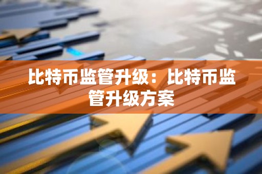 比特币监管升级：比特币监管升级方案