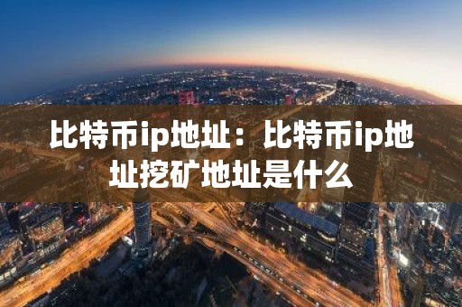 比特币ip地址：比特币ip地址挖矿地址是什么