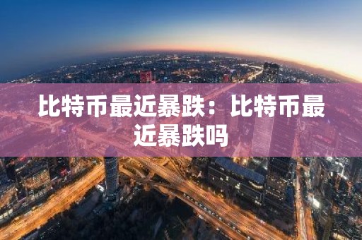 比特币最近暴跌：比特币最近暴跌吗