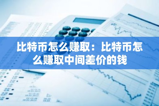 比特币怎么赚取：比特币怎么赚取中间差价的钱