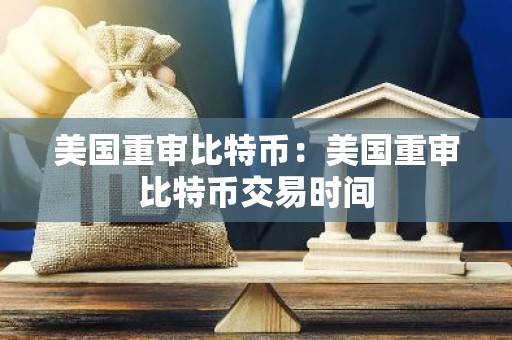 美国重审比特币：美国重审比特币交易时间