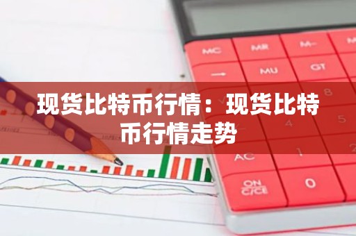 现货比特币行情：现货比特币行情走势