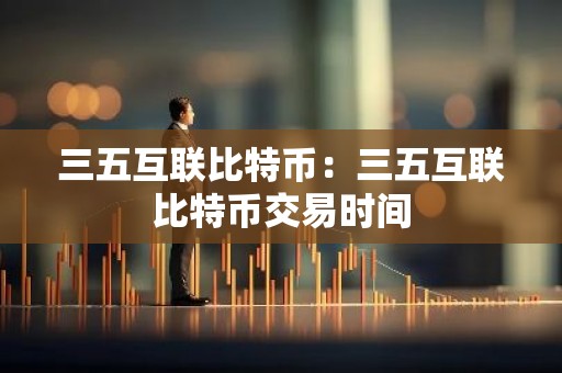 三五互联比特币：三五互联比特币交易时间