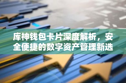 库神钱包卡片深度解析，安全便捷的数字资产管理新选择