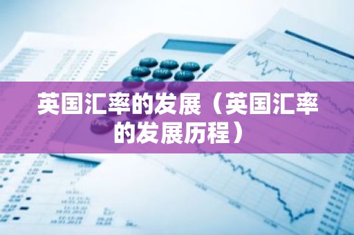 英国汇率的发展（英国汇率的发展历程）