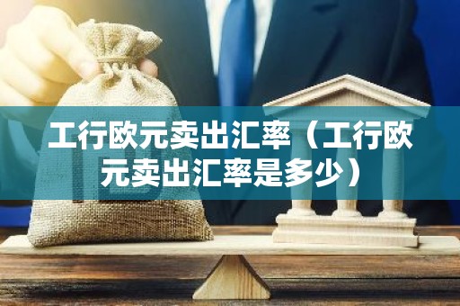 工行欧元卖出汇率（工行欧元卖出汇率是多少）
