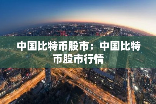 中国比特币股市：中国比特币股市行情