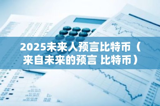 2025未来人预言比特币（来自未来的预言 比特币）