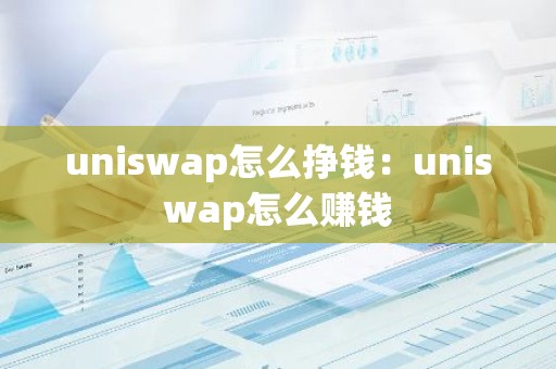 uniswap怎么挣钱：uniswap怎么赚钱