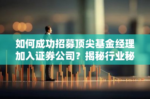如何成功招募顶尖基金经理加入证券公司？揭秘行业秘诀！