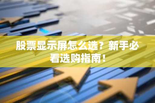 股票显示屏怎么选？新手必看选购指南！