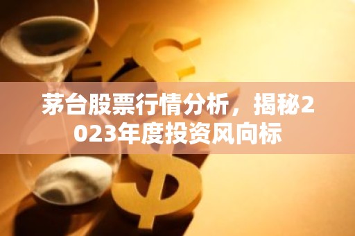 茅台股票行情分析，揭秘2023年度投资风向标