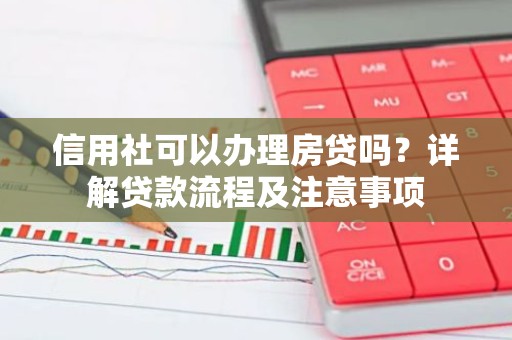 信用社可以办理房贷吗？详解贷款流程及注意事项