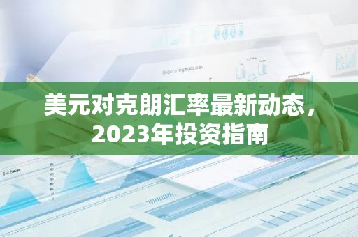 美元对克朗汇率最新动态，2023年投资指南