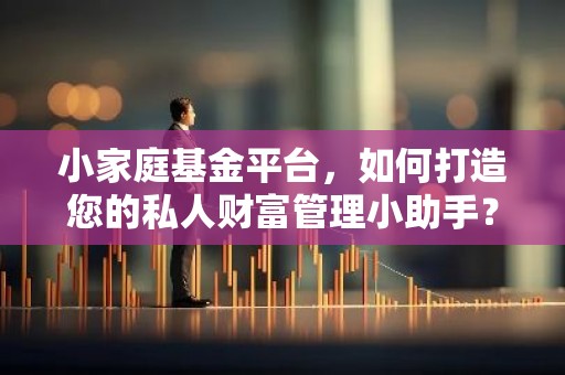 小家庭基金平台，如何打造您的私人财富管理小助手？