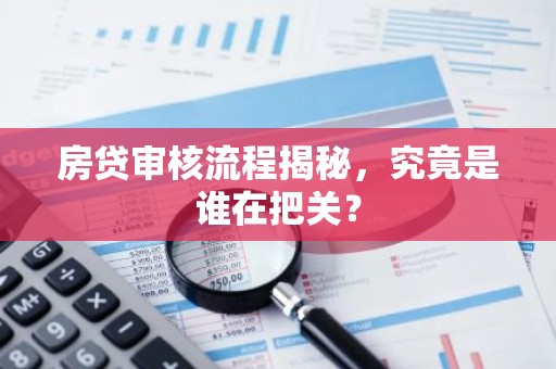 房贷审核流程揭秘，究竟是谁在把关？