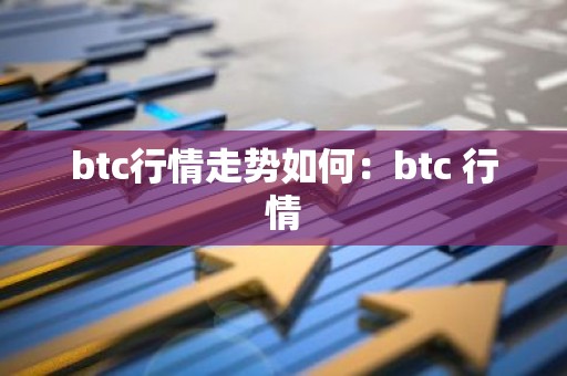 btc行情走势如何：btc 行情