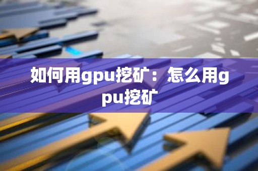 如何用gpu挖矿：怎么用gpu挖矿