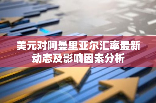 美元对阿曼里亚尔汇率最新动态及影响因素分析