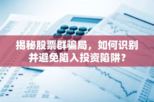 揭秘股票群骗局，如何识别并避免陷入投资陷阱？