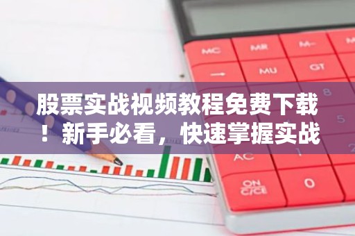股票实战视频教程免费下载！新手必看，快速掌握实战技巧！