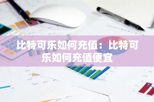 比特可乐如何充值：比特可乐如何充值便宜