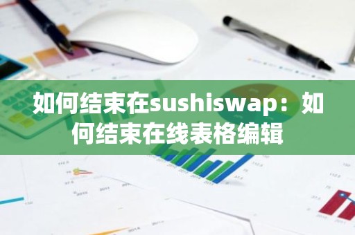 如何结束在sushiswap：如何结束在线表格编辑