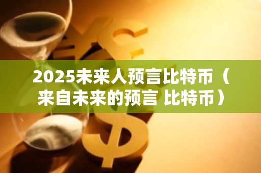 2025未来人预言比特币（来自未来的预言 比特币）