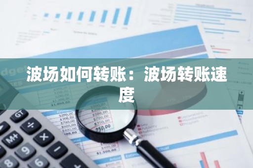 波场如何转账：波场转账速度