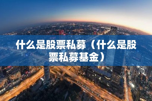 什么是股票私募（什么是股票私募基金）